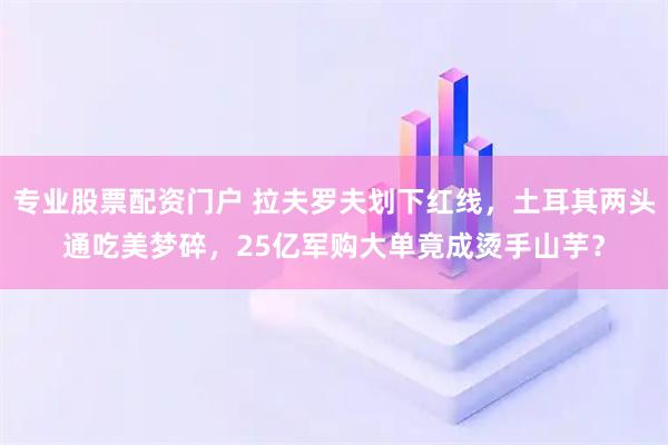 专业股票配资门户 拉夫罗夫划下红线，土耳其两头通吃美梦碎，25亿军购大单竟成烫手山芋？
