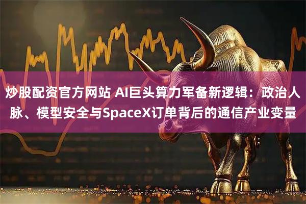 炒股配资官方网站 AI巨头算力军备新逻辑：政治人脉、模型安全与SpaceX订单背后的通信产业变量
