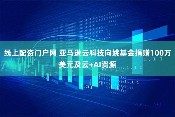 线上配资门户网 亚马逊云科技向姚基金捐赠100万美元及云+AI资源