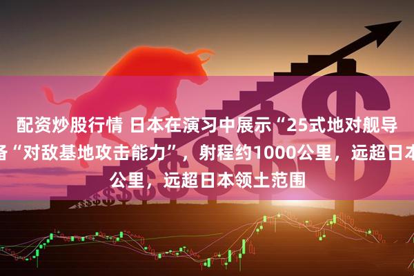 配资炒股行情 日本在演习中展示“25式地对舰导弹”，具备“对敌基地攻击能力”，射程约1000公里，远超日本领土范围