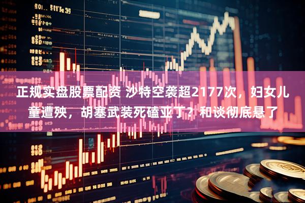 正规实盘股票配资 沙特空袭超2177次，妇女儿童遭殃，胡塞武装死磕亚丁？和谈彻底悬了